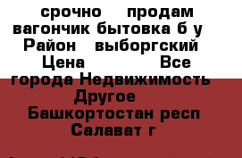 срочно!!! продам вагончик-бытовка б/у. › Район ­ выборгский › Цена ­ 60 000 - Все города Недвижимость » Другое   . Башкортостан респ.,Салават г.